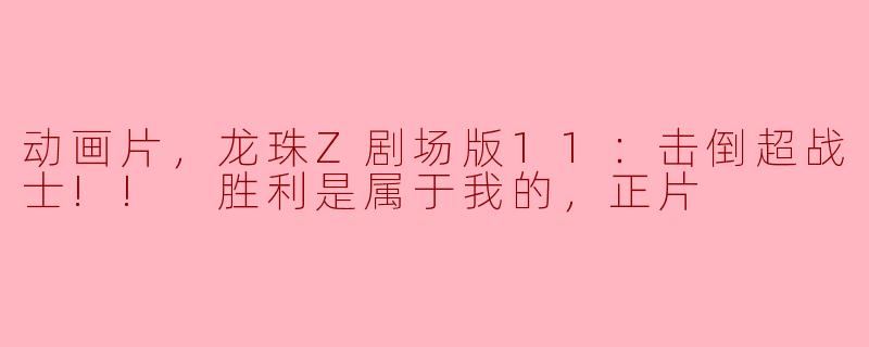动画片，龙珠Z剧场版11：击倒超战士!! 胜利是属于我的，正片